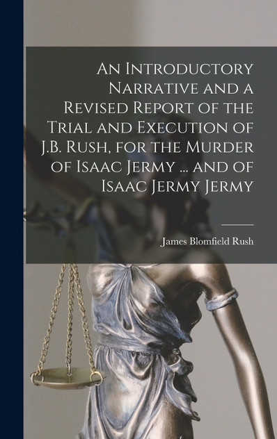 An Introductory Narrative and a Revised Report of the Trial and Execution of J.B. Rush, for the Murder of Isaac Jermy ... and of Isaac Jermy Jermy An Introductory Narrative and a Revised Report of the Trial and Execution of J.B. Rush, for the Murder of Isaac Jermy ... and of Isaac Jermy Jermy