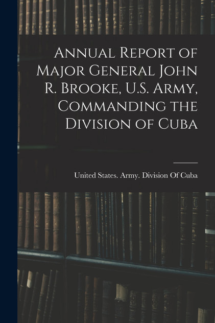 Annual Report of Major General John R. Brooke, U.S. Army, Commanding the Division of Cuba