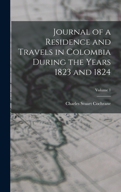 Journal of a Residence and Travels in Colombia During the Years 1823 and 1824; Volume 1 Journal of a Residence and Travels in Colombia During the Years 1823 and 1824; Volume 1