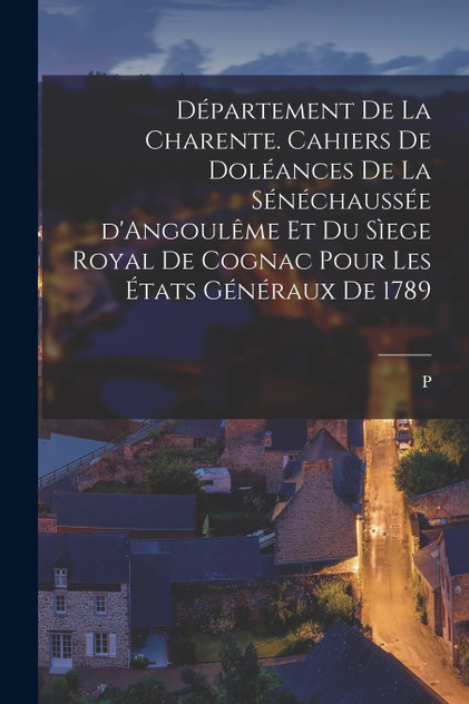 Département de la Charente. Cahiers de doléances de la sénéchaussée d'Angoulême et du sìege royal de Cognac pour les États généraux de 1789