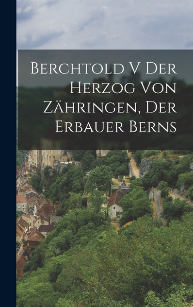 Berchtold V der Herzog von Zähringen, der Erbauer Berns Berchtold V der Herzog von Zähringen, der Erbauer Berns