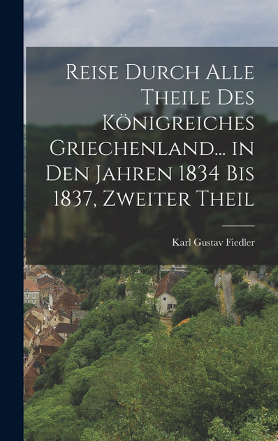 Reise Durch Alle Theile Des Königreiches Griechenland... in Den Jahren 1834 Bis 1837, Zweiter Theil Reise Durch Alle Theile Des Königreiches Griechenland... in Den Jahren 1834 Bis 1837, Zweiter Theil
