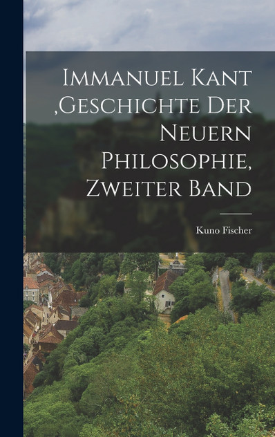 Immanuel Kant ,Geschichte der neuern Philosophie, Zweiter Band Immanuel Kant ,Geschichte der neuern Philosophie, Zweiter Band
