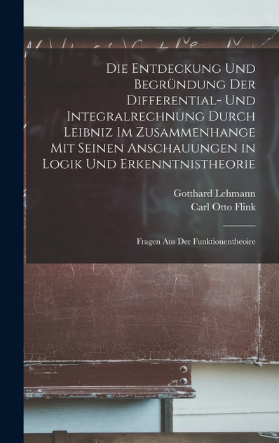 Die Entdeckung Und Begründung Der Differential- Und Integralrechnung Durch Leibniz Im Zusammenhange Mit Seinen Anschauungen in Logik Und Erkenntnistheorie
