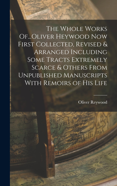 The Whole Works Of...Oliver Heywood Now First Collected, Revised & Arranged Including Some Tracts Extremely Scarce & Others From Unpublished Manuscripts With Remoirs of His Life