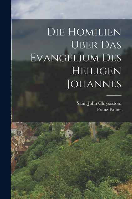 Die Homilien Uber Das Evangelium Des Heiligen Johannes Die Homilien Uber Das Evangelium Des Heiligen Johannes