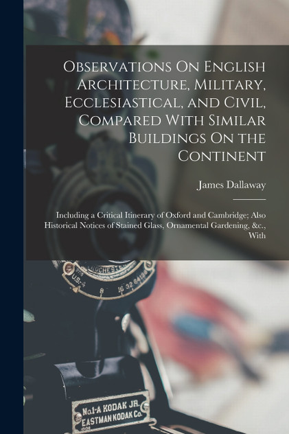 Observations On English Architecture, Military, Ecclesiastical, and Civil, Compared With Similar Buildings On the Continent