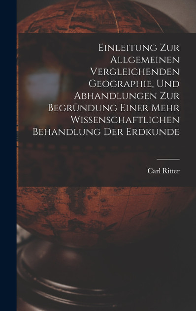Einleitung Zur Allgemeinen Vergleichenden Geographie, Und Abhandlungen Zur Begründung Einer Mehr Wissenschaftlichen Behandlung Der Erdkunde Einleitung Zur Allgemeinen Vergleichenden Geographie, Und Abhandlungen Zur Begründung Einer Mehr Wissenschaftlichen Behandlung Der Erdkunde