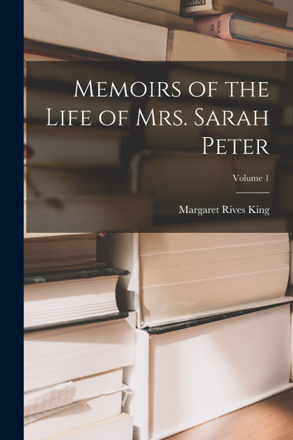Memoirs of the Life of Mrs. Sarah Peter; Volume 1 Memoirs of the Life of Mrs. Sarah Peter; Volume 1