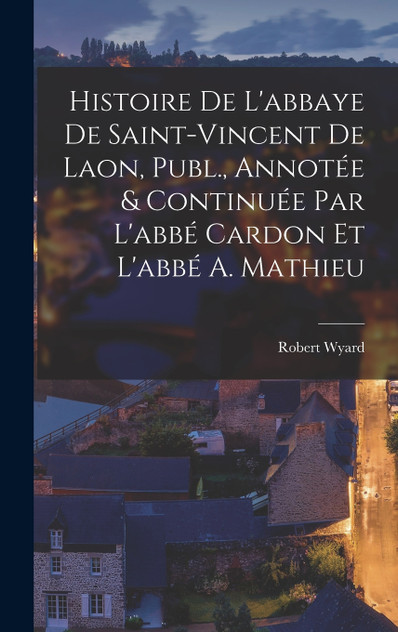 Histoire De L'abbaye De Saint-Vincent De Laon, Publ., Annotée & Continuée Par L'abbé Cardon Et L'abbé A. Mathieu