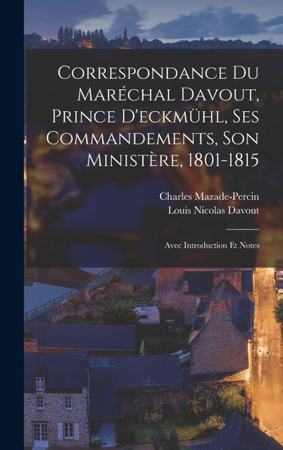 Correspondance Du Maréchal Davout, Prince D'eckmühl, Ses Commandements, Son Ministère, 1801-1815