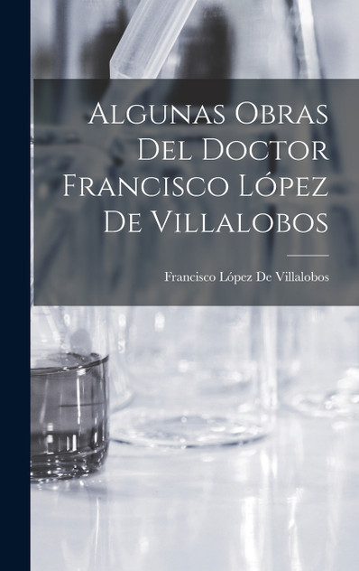 Algunas Obras Del Doctor Francisco López De Villalobos Algunas Obras Del Doctor Francisco López De Villalobos