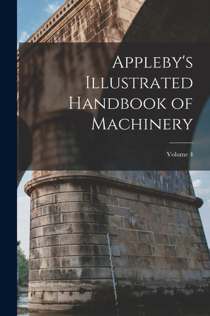Appleby's Illustrated Handbook of Machinery; Volume 4 Appleby's Illustrated Handbook of Machinery; Volume 4