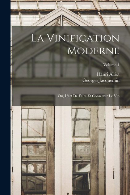 La Vinification Moderne; Ou, L'art De Faire Et Conserver Le Vin; Volume 1 La Vinification Moderne; Ou, L'art De Faire Et Conserver Le Vin; Volume 1