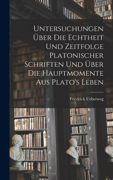 Untersuchungen Über Die Echtheit Und Zeitfolge Platonischer Schriften Und Über Die Hauptmomente Aus Plato's Leben Untersuchungen Über Die Echtheit Und Zeitfolge Platonischer Schriften Und Über Die Hauptmomente Aus Plato's Leben
