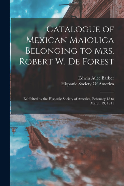Catalogue of Mexican Maiolica Belonging to Mrs. Robert W. De Forest Catalogue of Mexican Maiolica Belonging to Mrs. Robert W. De Forest