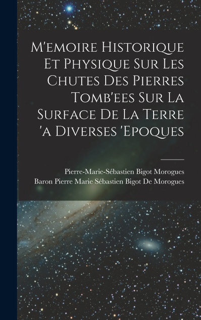 M'emoire Historique Et Physique Sur Les Chutes Des Pierres Tomb'ees Sur La Surface De La Terre 'a Diverses 'epoques M'emoire Historique Et Physique Sur Les Chutes Des Pierres Tomb'ees Sur La Surface De La Terre 'a Diverses 'epoques