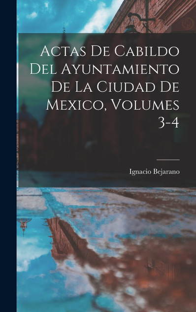 Actas De Cabildo Del Ayuntamiento De La Ciudad De Mexico, Volumes 3-4 Actas De Cabildo Del Ayuntamiento De La Ciudad De Mexico, Volumes 3-4