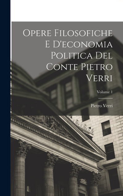 Opere Filosofiche E D'economia Politica Del Conte Pietro Verri; Volume 1 Opere Filosofiche E D'economia Politica Del Conte Pietro Verri; Volume 1