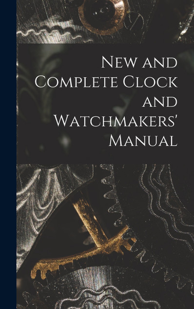 New and Complete Clock and Watchmakers' Manual New and Complete Clock and Watchmakers' Manual