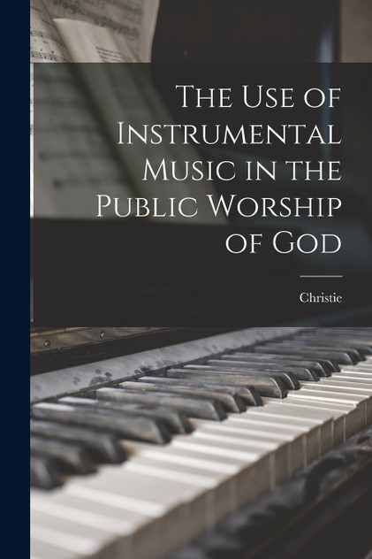 The use of Instrumental Music in the Public Worship of God The use of Instrumental Music in the Public Worship of God
