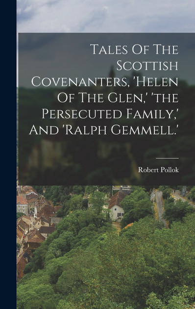 Tales Of The Scottish Covenanters, 'helen Of The Glen,' 'the Persecuted Family,' And 'ralph Gemmell.' Tales Of The Scottish Covenanters, 'helen Of The Glen,' 'the Persecuted Family,' And 'ralph Gemmell.'