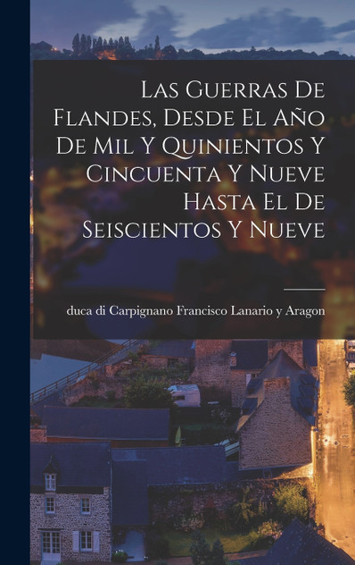 Las Guerras De Flandes, Desde El Año De Mil Y Quinientos Y Cincuenta Y Nueve Hasta El De Seiscientos Y Nueve