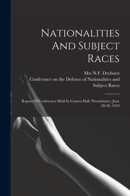 Nationalities And Subject Races; Report Of Conference Held In Caxton Hall, Westminster, June 28-30, 1910 Nationalities And Subject Races; Report Of Conference Held In Caxton Hall, Westminster, June 28-30, 1910