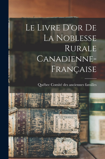 Le Livre D'or De La Noblesse Rurale Canadienne-française Le Livre D'or De La Noblesse Rurale Canadienne-française