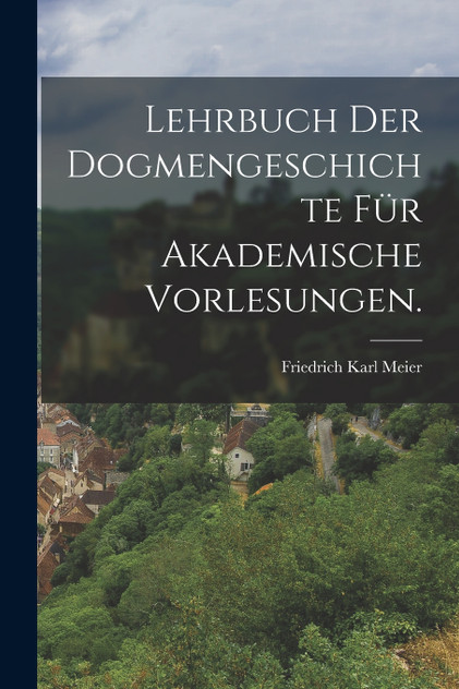 Lehrbuch der Dogmengeschichte für akademische Vorlesungen. Lehrbuch der Dogmengeschichte für akademische Vorlesungen.