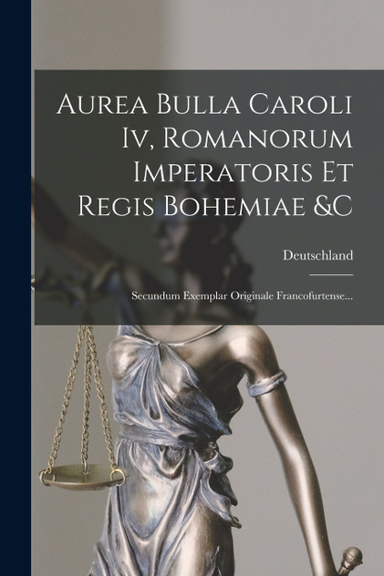 Aurea Bulla Caroli Iv, Romanorum Imperatoris Et Regis Bohemiae &c Aurea Bulla Caroli Iv, Romanorum Imperatoris Et Regis Bohemiae &c