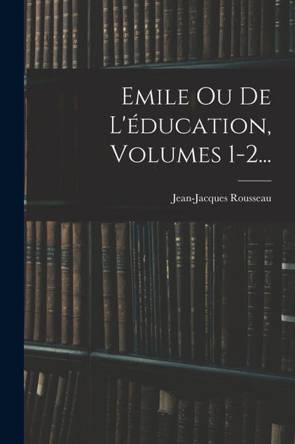 Emile Ou De L'éducation, Volumes 1-2...