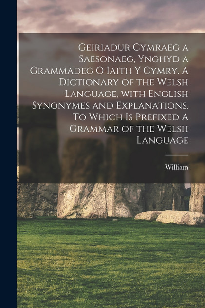 Geiriadur cymraeg a saesonaeg, ynghyd a grammadeg o iaith y cymry. A dictionary of the Welsh language, with English synonymes and explanations. To which is prefixed A grammar of the Welsh language Geiriadur cymraeg a saesonaeg, ynghyd a grammadeg o iaith y cymry. A dictionary of the Welsh language, with English synonymes and explanations. To which is prefixed A grammar of the Welsh language