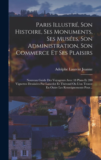 Paris Illustré, Son Histoire, Ses Monuments, Ses Musées, Son Administration, Son Commerce Et Ses Plaisirs Paris Illustré, Son Histoire, Ses Monuments, Ses Musées, Son Administration, Son Commerce Et Ses Plaisirs