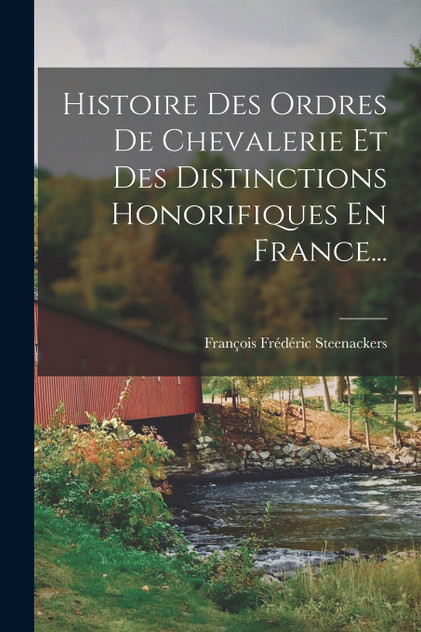 Histoire Des Ordres De Chevalerie Et Des Distinctions Honorifiques En France... Histoire Des Ordres De Chevalerie Et Des Distinctions Honorifiques En France...