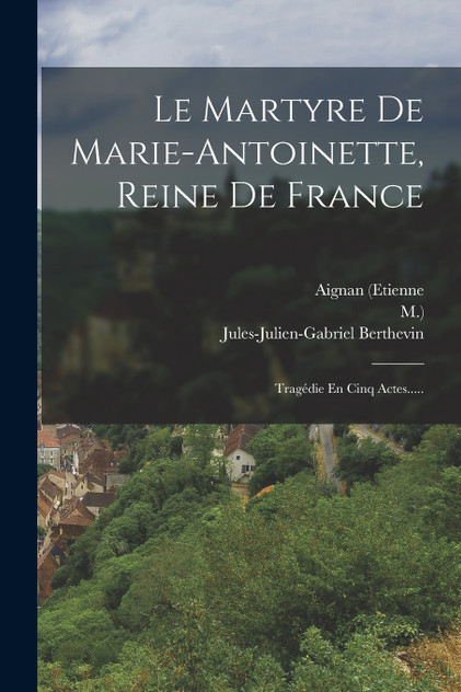 Le Martyre De Marie-antoinette, Reine De France Le Martyre De Marie-antoinette, Reine De France