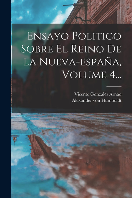 Ensayo Politico Sobre El Reino De La Nueva-españa, Volume 4... Ensayo Politico Sobre El Reino De La Nueva-españa, Volume 4...
