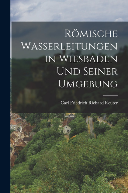 Römische Wasserleitungen in Wiesbaden Und Seiner Umgebung