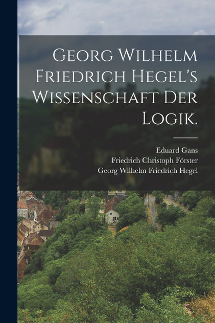 Georg Wilhelm Friedrich Hegel's Wissenschaft der Logik. Georg Wilhelm Friedrich Hegel's Wissenschaft der Logik.