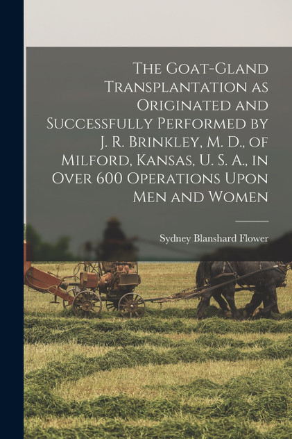 The Goat-gland Transplantation as Originated and Successfully Performed by J. R. Brinkley, M. D., of Milford, Kansas, U. S. A., in Over 600 Operations Upon men and Women The Goat-gland Transplantation as Originated and Successfully Performed by J. R. Brinkley, M. D., of Milford, Kansas, U. S. A., in Over 600 Operations Upon men and Women