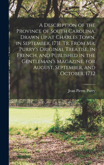 A Description of the Province of South Carolina, Drawn up at Charles Town, in September, 1731. Tr. From Mr. Purry's Original Treatise, in French, and Published in the Gentleman's Magazine, for August, September, and October, 1732
