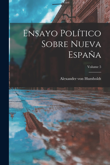 Ensayo Político Sobre Nueva España; Volume 5 Ensayo Político Sobre Nueva España; Volume 5