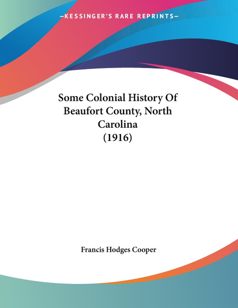 Some Colonial History Of Beaufort County, North Carolina (1916) Some Colonial History Of Beaufort County, North Carolina (1916)