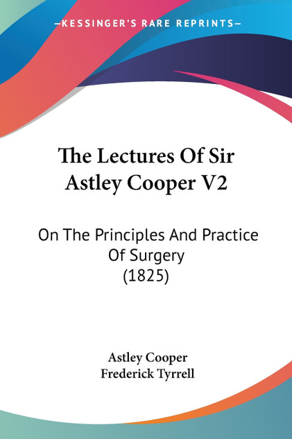 The Lectures Of Sir Astley Cooper V2 The Lectures Of Sir Astley Cooper V2