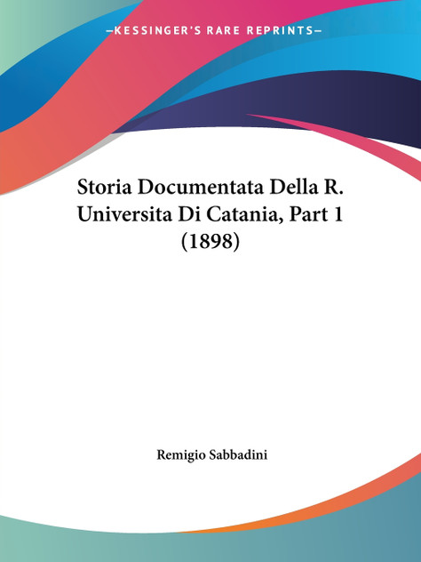 Storia Documentata Della R. Universita Di Catania, Part 1 (1898) Storia Documentata Della R. Universita Di Catania, Part 1 (1898)