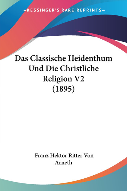 Das Classische Heidenthum Und Die Christliche Religion V2 (1895) Das Classische Heidenthum Und Die Christliche Religion V2 (1895)