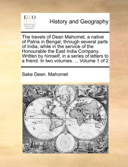 The travels of Dean Mahomet, a native of Patna in Bengal, through several parts of India, while in the service of the Honourable the East India Company. Written by himself, in a series of letters to a friend. In two volumes. ...  Volume 1 of 2