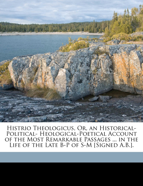 Histrio Theologicus, Or, an Historical-Political- Heological-Poetical Account of the Most Remarkable Passages ... in the Life of the Late B-P of S-M [Signed A.B.].