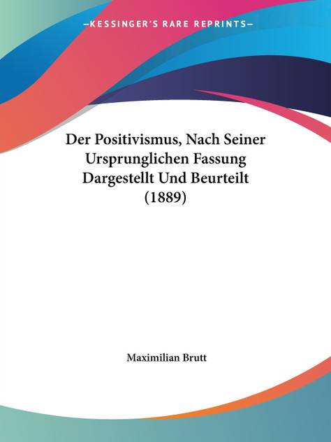 Der Positivismus, Nach Seiner Ursprunglichen Fassung Dargestellt Und Beurteilt (1889) Der Positivismus, Nach Seiner Ursprunglichen Fassung Dargestellt Und Beurteilt (1889)