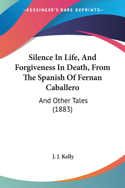 Silence In Life, And Forgiveness In Death, From The Spanish Of Fernan Caballero Silence In Life, And Forgiveness In Death, From The Spanish Of Fernan Caballero